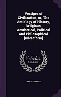 Vestiges of Civilization, Or, the Aetiology of History, Religious, Aesthetical, Political and Philosophical [Microform] (Hardcover)