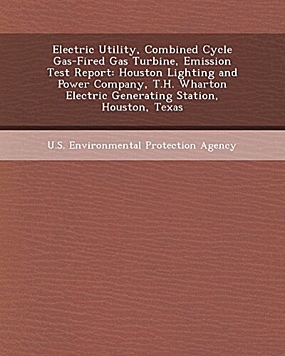 Electric Utility, Combined Cycle Gas-Fired Gas Turbine, Emission Test Report: Houston Lighting and Power Company, T.H. Wharton Electric Generating Sta (Paperback)