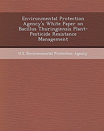 Environmental Protection Agencys White Paper on Bacillus Thuringiensis Plant-Pesticide Resistance Management (Paperback)