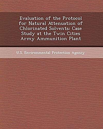 Evaluation of the Protocol for Natural Attenuation of Chlorinated Solvents: Case Study at the Twin Cities Army Ammunition Plant (Paperback)