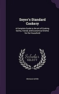 Soyers Standard Cookery: A Complete Guide to the Art of Cooking Dainty, Varied, and Economical Dishes for the Household (Hardcover)