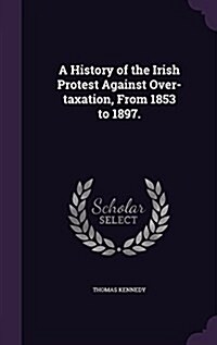 A History of the Irish Protest Against Over-Taxation, from 1853 to 1897. (Hardcover)