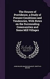 The Houses of Providence, a Study of Present Conditions and Tendencies, with Notes on the Surrounding Communities and Some Mill Villages (Hardcover)