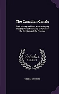 The Canadian Canals: Their History and Cost, with an Inquiry Into the Policy Necessary to Advance the Well-Being of the Province (Hardcover)