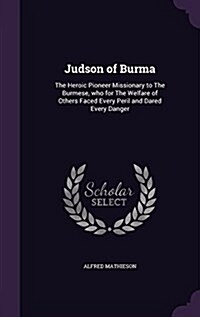 Judson of Burma: The Heroic Pioneer Missionary to the Burmese, Who for the Welfare of Others Faced Every Peril and Dared Every Danger (Hardcover)
