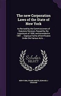 The New Corporation Laws of the State of New York: As Revised by the Commissioners of Statutory Revision, Passed by the Legislature of 1890, and Amend (Hardcover)