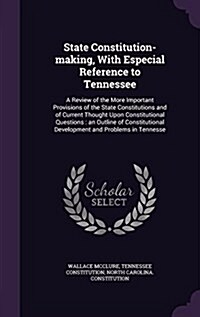 State Constitution-Making, with Especial Reference to Tennessee: A Review of the More Important Provisions of the State Constitutions and of Current T (Hardcover)