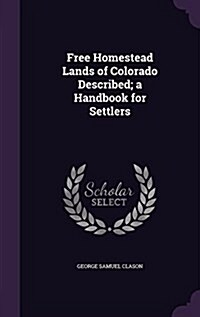 Free Homestead Lands of Colorado Described; A Handbook for Settlers (Hardcover)