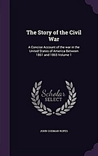 The Story of the Civil War: A Concise Account of the War in the United States of America Between 1861 and 1865 Volume 1 (Hardcover)