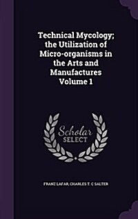 Technical Mycology; The Utilization of Micro-Organisms in the Arts and Manufactures Volume 1 (Hardcover)