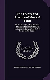 The Theory and Practice of Musical Form: On the Basis of Ludwig Busslers Musikalische Formenlehre, for Instruction in Composition Both in Private and (Hardcover)