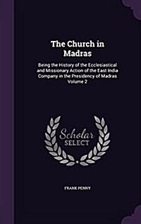 The Church in Madras: Being the History of the Ecclesiastical and Missionary Action of the East India Company in the Presidency of Madras Vo (Hardcover)