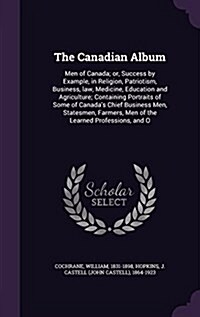 The Canadian Album: Men of Canada; Or, Success by Example, in Religion, Patriotism, Business, Law, Medicine, Education and Agriculture; Co (Hardcover)