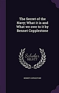 The Secret of the Navy; What It Is and What We Owe to It by Bennet Copplestone (Hardcover)