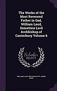 The Works of the Most Reverend Father in God, William Laud, Sometime Lord Archbishop of Canterbury Volume 6 (Hardcover)