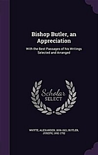 Bishop Butler, an Appreciation: With the Best Passages of His Writings Selected and Arranged (Hardcover)