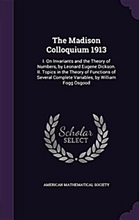 The Madison Colloquium 1913: I. on Invariants and the Theory of Numbers, by Leonard Eugene Dickson. II. Topics in the Theory of Functions of Severa (Hardcover)