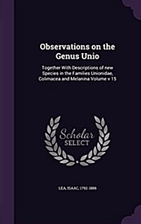 Observations on the Genus Unio: Together with Descriptions of New Species in the Families Unionidae, Colimacea and Melanina Volume V 15 (Hardcover)