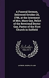 A Funeral Sermon, Delivered October 25, 1796, at the Interment of Mrs. Mary Gay, Relict of the Reverend Doctor Gay, Pastor of the First Church in Suff (Hardcover)