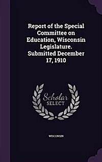 Report of the Special Committee on Education, Wisconsin Legislature. Submitted December 17, 1910 (Hardcover)