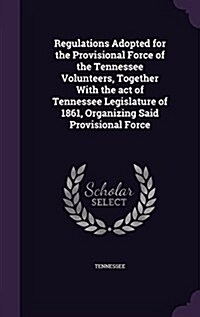 Regulations Adopted for the Provisional Force of the Tennessee Volunteers, Together with the Act of Tennessee Legislature of 1861, Organizing Said Pro (Hardcover)