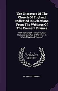 The Literature of the Church of England Indicated in Selections from the Writings of the Eminent Divines: With Memoirs of Their Lives, and Historical (Hardcover)