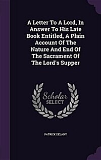 A Letter to a Lord, in Answer to His Late Book Entitled, a Plain Account of the Nature and End of the Sacrament of the Lords Supper (Hardcover)