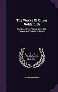 The Works of Oliver Goldsmith: Comprising His Poems, Comedies, Essays, and Vicar of Wakefield (Hardcover)