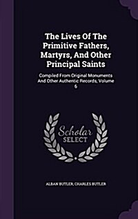 The Lives of the Primitive Fathers, Martyrs, and Other Principal Saints: Compiled from Original Monuments and Other Authentic Records, Volume 6 (Hardcover)