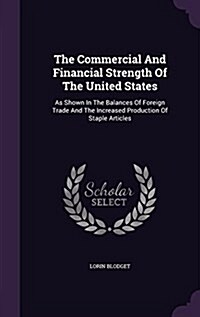 The Commercial and Financial Strength of the United States: As Shown in the Balances of Foreign Trade and the Increased Production of Staple Articles (Hardcover)