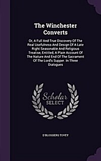The Winchester Converts: Or, a Full and True Discovery of the Real Usefulness and Design of a Late Right Seasonable and Religious Treatise, Ent (Hardcover)