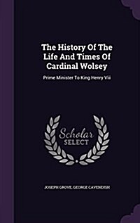 The History of the Life and Times of Cardinal Wolsey: Prime Minister to King Henry VIII (Hardcover)