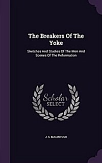 The Breakers of the Yoke: Sketches and Studies of the Men and Scenes of the Reformation (Hardcover)