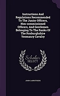 Instructions and Regulations Recommended to the Junior Officers, Non-Commissioned Officers, and Gentlemen Belonging to the Ranks of the Roxburghshire (Hardcover)