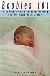 Boobies 101: A Complete Guide to Breastfeeding for All Moms from a Mom (Paperback)