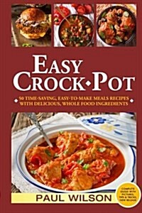 Easy Crock-Pot: 50 Time-Saving, Easy-To-Make Meals Recipes with Delicious, Whole Food Ingredients (Paperback)
