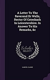 A Letter to the Reverend Dr Wells, Rector of Cotesbach in Leicestershire. in Answer to His Remarks, &C (Hardcover)