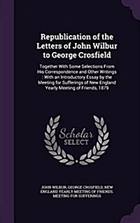 Republication of the Letters of John Wilbur to George Crosfield: Together with Some Selections from His Correspondence and Other Writings: With an Int (Hardcover)