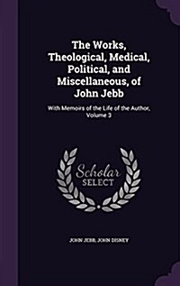 The Works, Theological, Medical, Political, and Miscellaneous, of John Jebb: With Memoirs of the Life of the Author, Volume 3 (Hardcover)