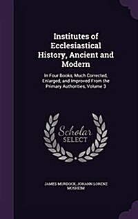 Institutes of Ecclesiastical History, Ancient and Modern: In Four Books, Much Corrected, Enlarged, and Improved from the Primary Authorities, Volume 3 (Hardcover)