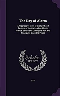 The Day of Alarm: A Progressive View of the Spirit and Designs of the the Leading Men in France, Before and During the War, and Principa (Hardcover)