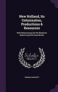 New Holland, Its Colonization, Productions & Resources: With Observations on the Relations Subsisting with Great Britain (Hardcover)