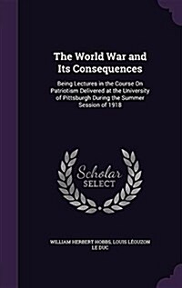 The World War and Its Consequences: Being Lectures in the Course on Patriotism Delivered at the University of Pittsburgh During the Summer Session of (Hardcover)