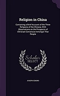 Religion in China: Containing a Brief Account of the Three Religions of the Chinese, with Observations on the Prospects of Christian Conv (Hardcover)