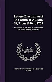 Letters Illustrative of the Reign of William III, from 1696 to 1708: Addressed to the Duke of Shrewsbury, by James Vernon, Volume 2 (Hardcover)