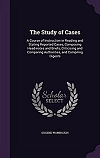 The Study of Cases: A Course of Instruction in Reading and Stating Reported Cases, Composing Head-Notes and Briefs, Criticising and Compar (Hardcover)