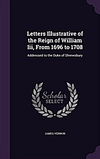 Letters Illustrative of the Reign of William III, from 1696 to 1708: Addressed to the Duke of Shrewsbury (Hardcover)