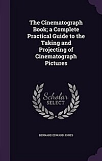 The Cinematograph Book; A Complete Practical Guide to the Taking and Projecting of Cinematograph Pictures (Hardcover)