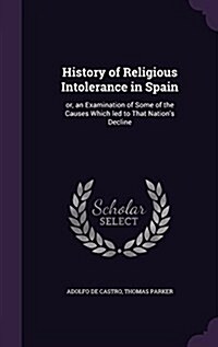 History of Religious Intolerance in Spain: Or, an Examination of Some of the Causes Which Led to That Nations Decline (Hardcover)