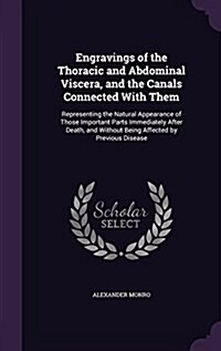 Engravings of the Thoracic and Abdominal Viscera, and the Canals Connected with Them: Representing the Natural Appearance of Those Important Parts Imm (Hardcover)